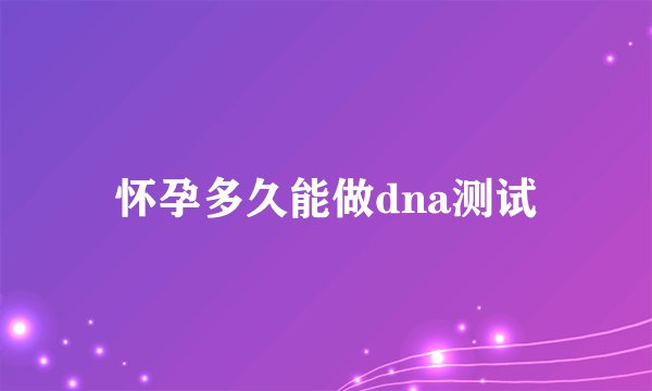 怀孕多久能做dna测试