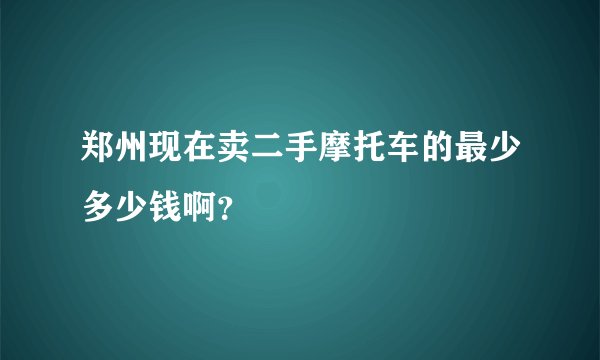 郑州现在卖二手摩托车的最少多少钱啊？
