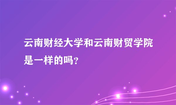 云南财经大学和云南财贸学院是一样的吗？