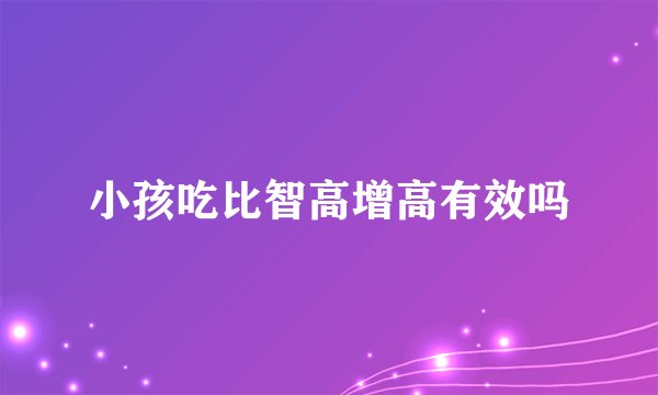 小孩吃比智高增高有效吗