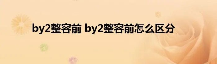 by2整容前 by2整容前怎么区分