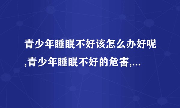 青少年睡眠不好该怎么办好呢,青少年睡眠不好的危害,青少年睡眠不好的饮食调理