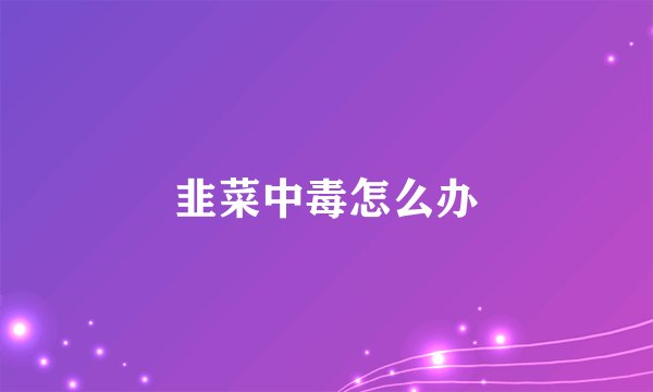 韭菜中毒怎么办