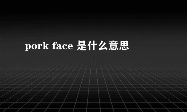 pork face 是什么意思