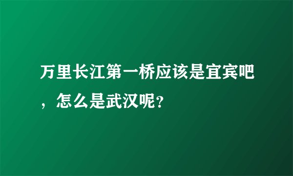 万里长江第一桥应该是宜宾吧，怎么是武汉呢？