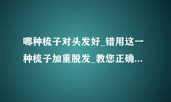 哪种梳子对头发好_错用这一种梳子加重脱发_教您正确梳头发的方法