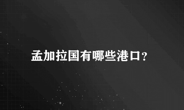 孟加拉国有哪些港口？