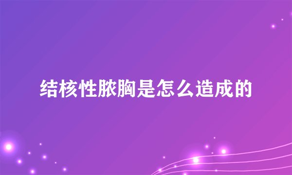 结核性脓胸是怎么造成的