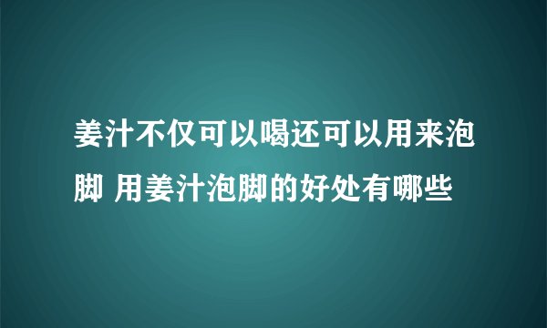 姜汁不仅可以喝还可以用来泡脚 用姜汁泡脚的好处有哪些