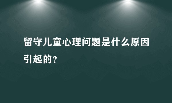 留守儿童心理问题是什么原因引起的?