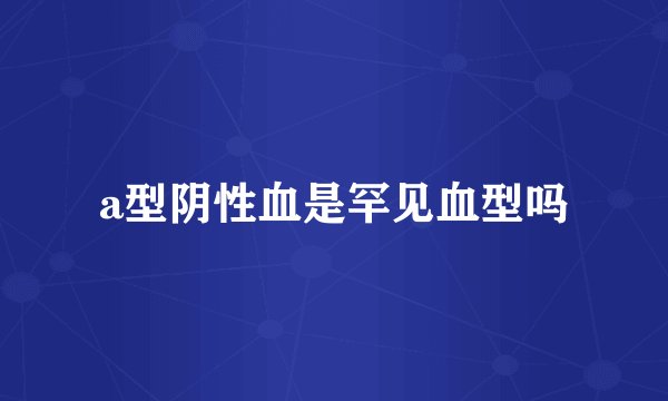 a型阴性血是罕见血型吗