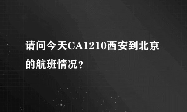 请问今天CA1210西安到北京的航班情况？