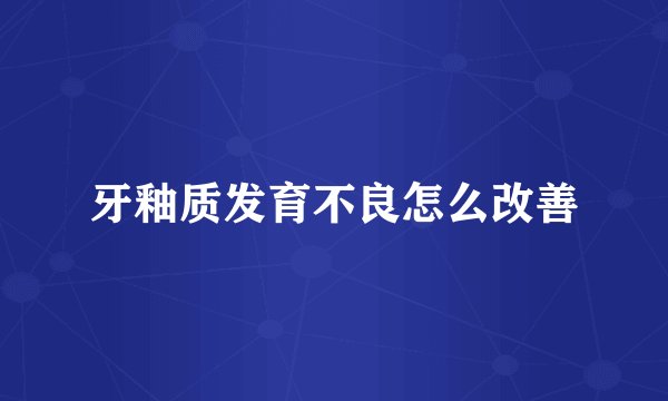 牙釉质发育不良怎么改善