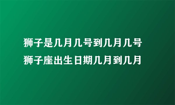 狮子是几月几号到几月几号 狮子座出生日期几月到几月