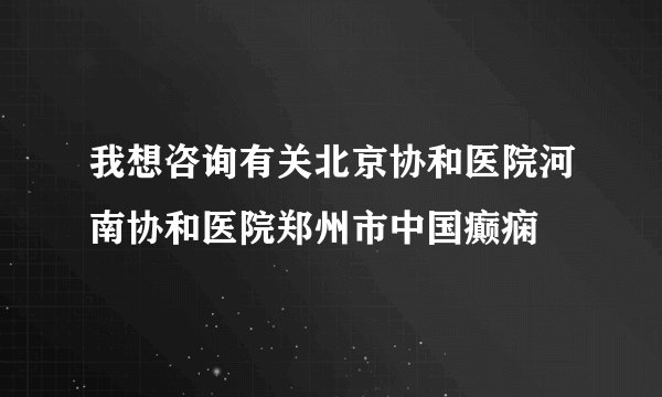 我想咨询有关北京协和医院河南协和医院郑州市中国癫痫