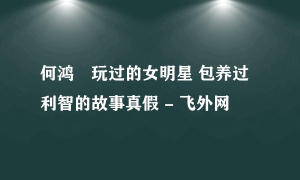 何鸿燊玩过的女明星 包养过利智的故事真假 - 飞外网