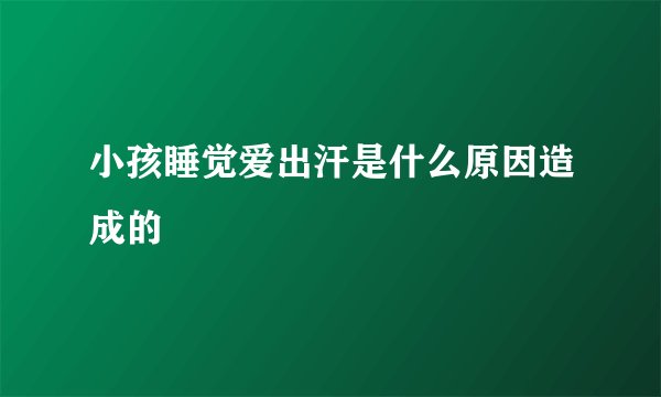 小孩睡觉爱出汗是什么原因造成的