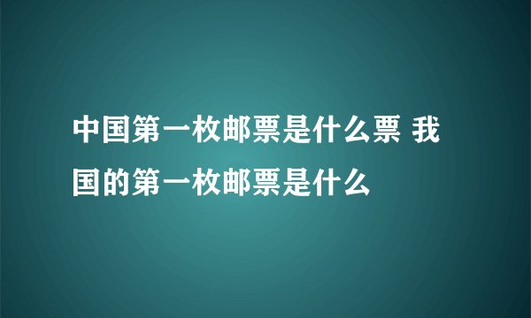 中国第一枚邮票是什么票 我国的第一枚邮票是什么