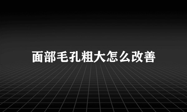 面部毛孔粗大怎么改善