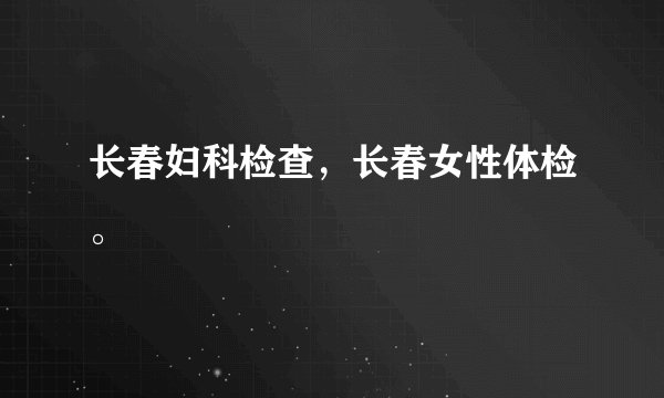 长春妇科检查，长春女性体检。