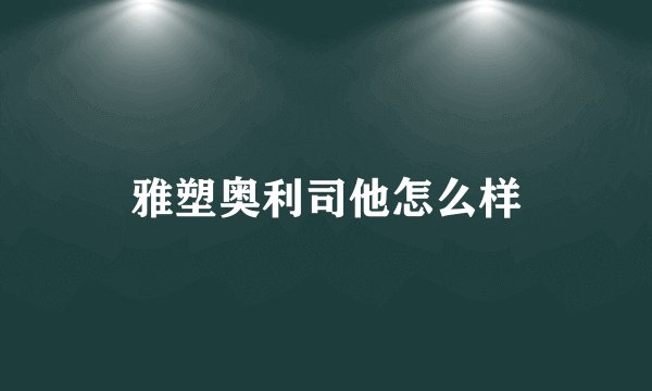雅塑奥利司他怎么样