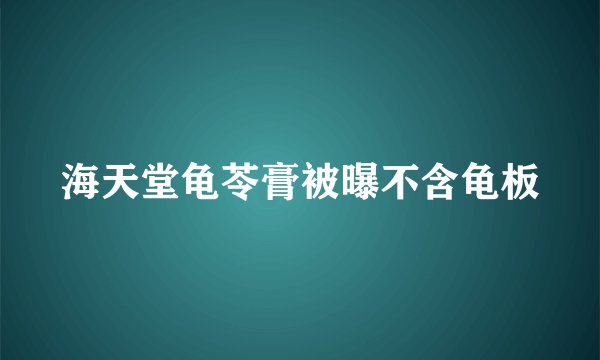 海天堂龟苓膏被曝不含龟板
