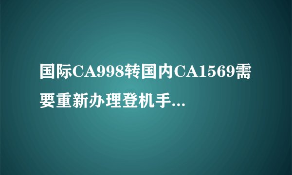 国际CA998转国内CA1569需要重新办理登机手续吗? 麻烦各位谢谢了....