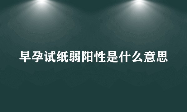 早孕试纸弱阳性是什么意思