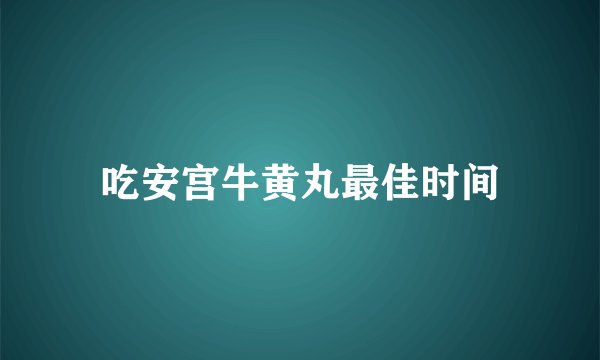 吃安宫牛黄丸最佳时间