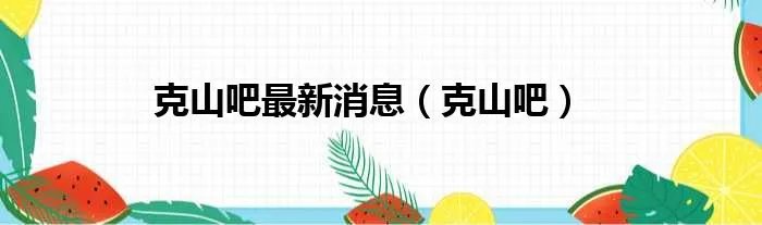 克山吧最新消息（克山吧）