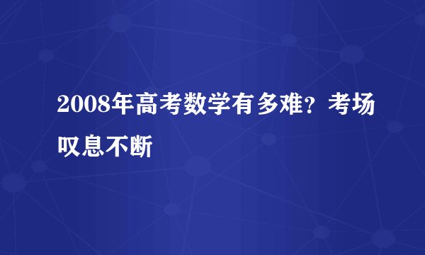 2008年高考数学有多难？考场叹息不断