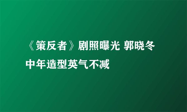 《策反者》剧照曝光 郭晓冬中年造型英气不减