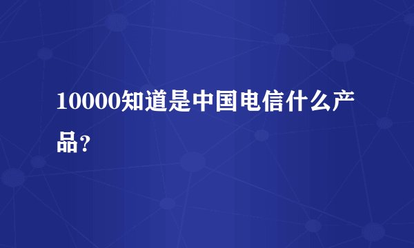 10000知道是中国电信什么产品？