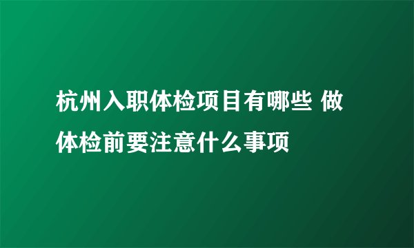 杭州入职体检项目有哪些 做体检前要注意什么事项