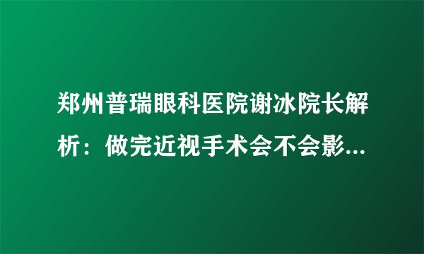 郑州普瑞眼科医院谢冰院长解析:做完近视手术会不会影响生活?