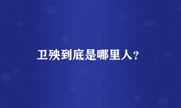 卫殃到底是哪里人？