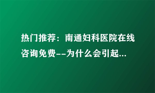 热门推荐：南通妇科医院在线咨询免费--为什么会引起宫颈炎?