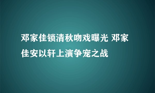邓家佳锁清秋吻戏曝光 邓家佳安以轩上演争宠之战