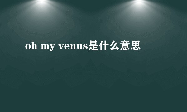 oh my venus是什么意思