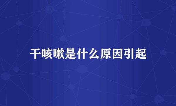 干咳嗽是什么原因引起