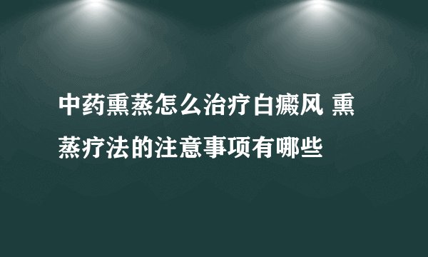 中药熏蒸怎么治疗白癜风 熏蒸疗法的注意事项有哪些