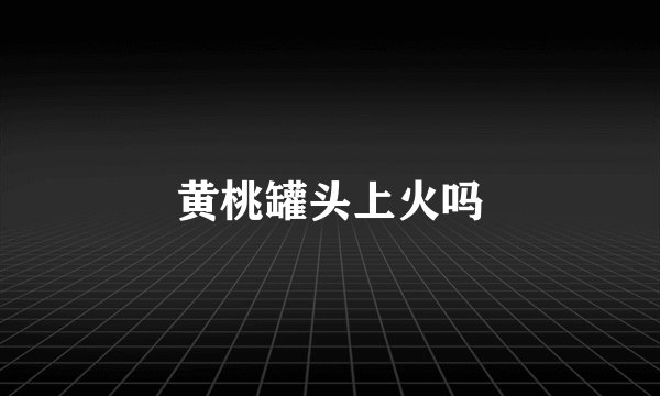黄桃罐头上火吗