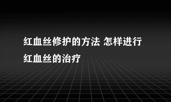 红血丝修护的方法 怎样进行红血丝的治疗