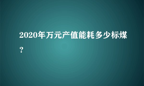 2020年万元产值能耗多少标煤？