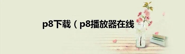 p8下载（p8播放器在线