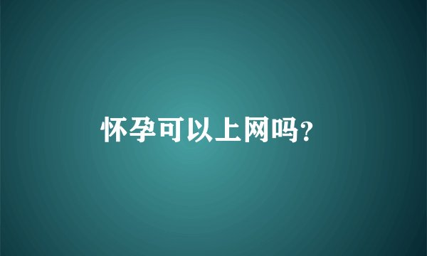 怀孕可以上网吗？
