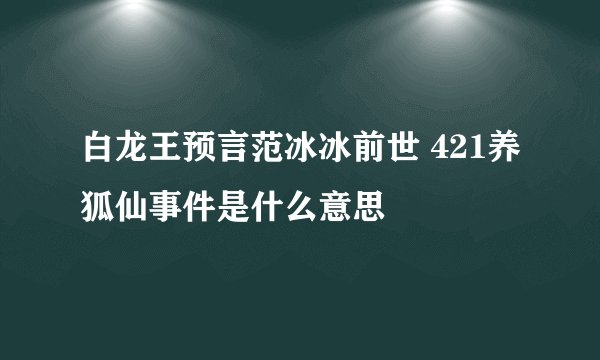 白龙王预言范冰冰前世 421养狐仙事件是什么意思