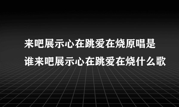 来吧展示心在跳爱在烧原唱是谁来吧展示心在跳爱在烧什么歌