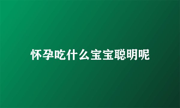怀孕吃什么宝宝聪明呢