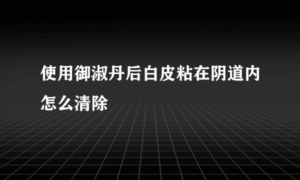 使用御淑丹后白皮粘在阴道内怎么清除